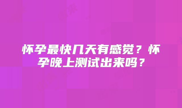 怀孕最快几天有感觉？怀孕晚上测试出来吗？