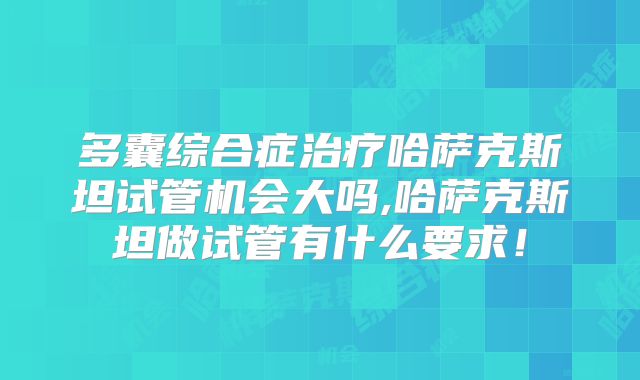 多囊综合症治疗哈萨克斯坦试管机会大吗,哈萨克斯坦做试管有什么要求！