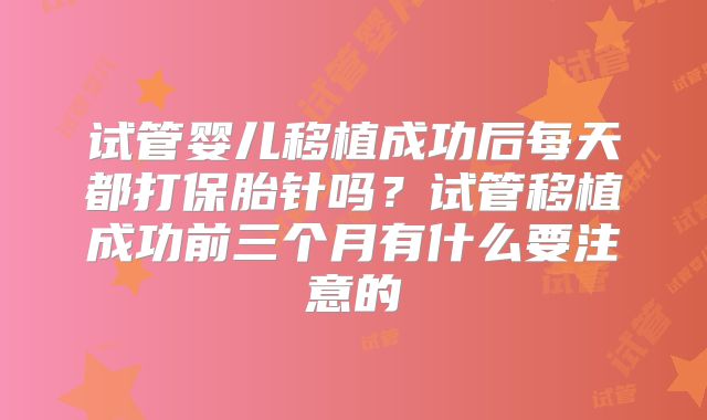 试管婴儿移植成功后每天都打保胎针吗？试管移植成功前三个月有什么要注意的