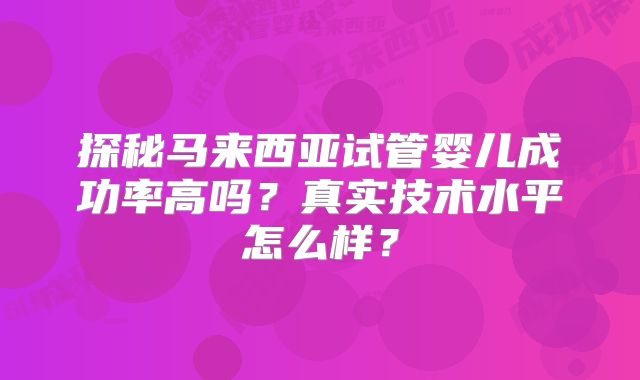 探秘马来西亚试管婴儿成功率高吗？真实技术水平怎么样？