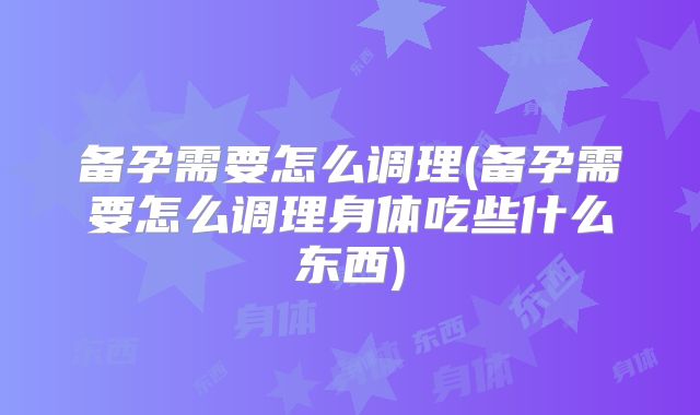 备孕需要怎么调理(备孕需要怎么调理身体吃些什么东西)