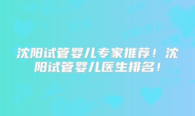 沈阳试管婴儿专家推荐！沈阳试管婴儿医生排名！