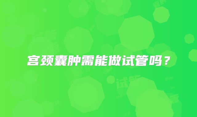 宫颈囊肿需能做试管吗?