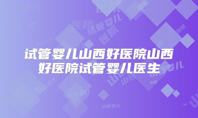 试管婴儿山西好医院山西好医院试管婴儿医生