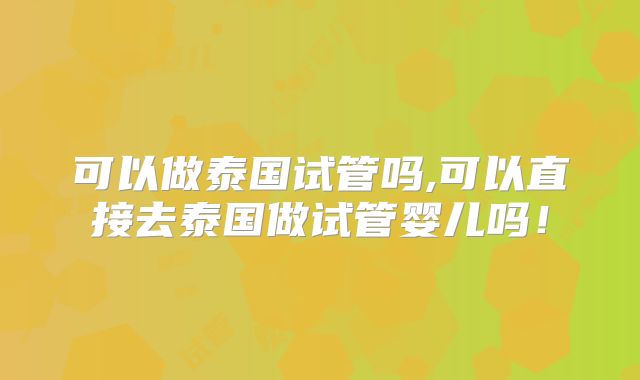 可以做泰国试管吗,可以直接去泰国做试管婴儿吗！