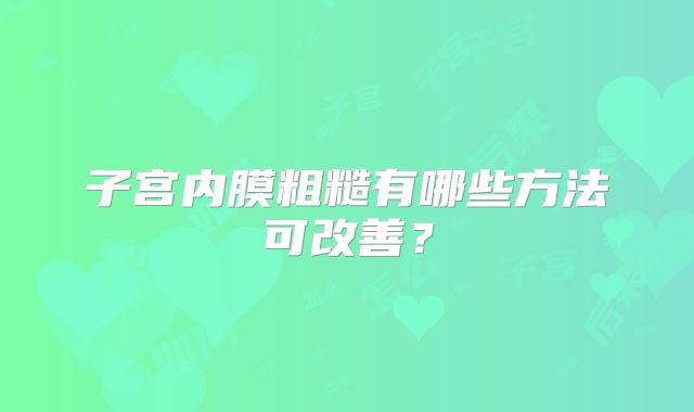 子宫内膜粗糙有哪些方法可改善？