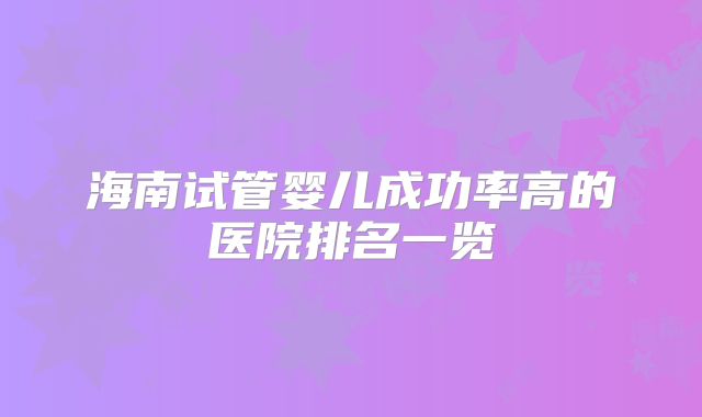 海南试管婴儿成功率高的医院排名一览