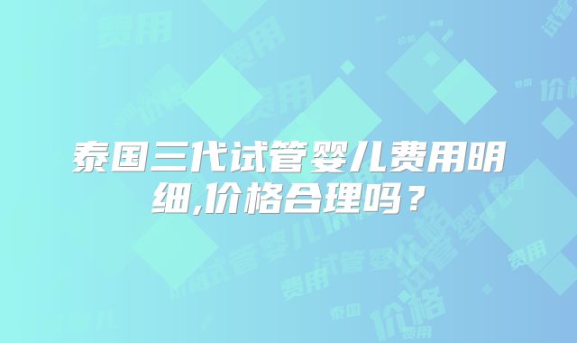 泰国三代试管婴儿费用明细,价格合理吗？