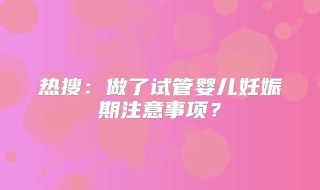 热搜：做了试管婴儿妊娠期注意事项？