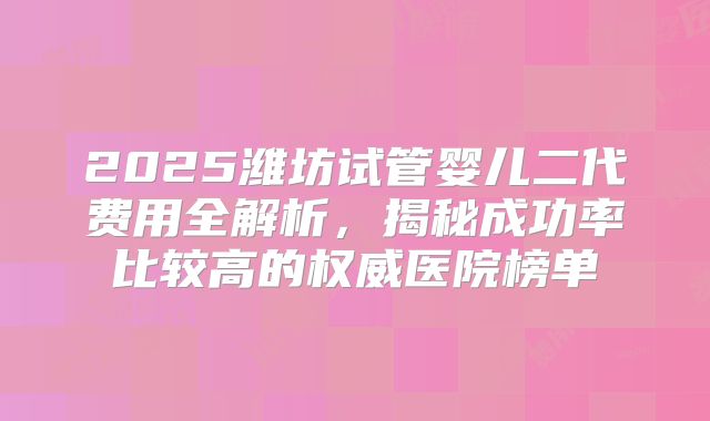 2025潍坊试管婴儿二代费用全解析，揭秘成功率比较高的权威医院榜单