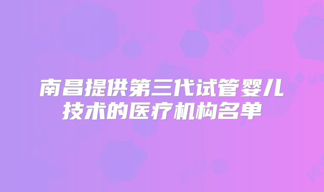 南昌提供第三代试管婴儿技术的医疗机构名单