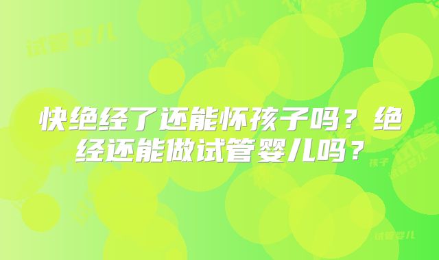 快绝经了还能怀孩子吗？绝经还能做试管婴儿吗？