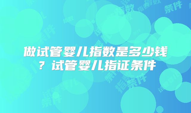 做试管婴儿指数是多少钱？试管婴儿指证条件