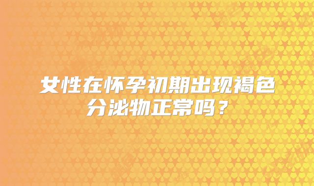 女性在怀孕初期出现褐色分泌物正常吗？