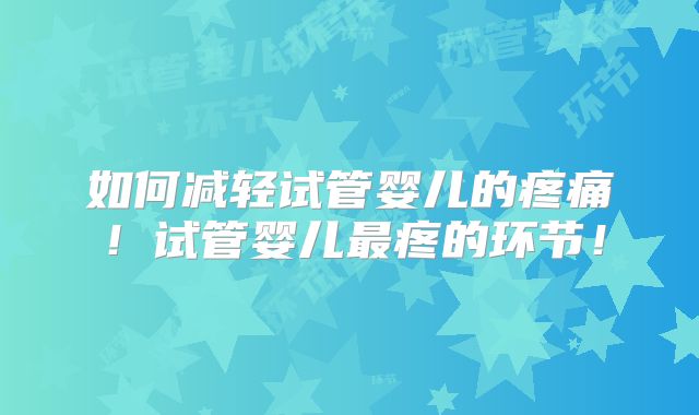 如何减轻试管婴儿的疼痛!试管婴儿最疼的环节!