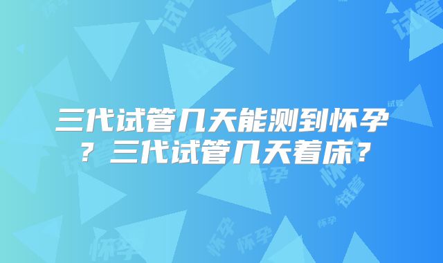 三代试管几天能测到怀孕？三代试管几天着床？