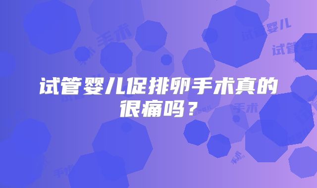试管婴儿促排卵手术真的很痛吗？