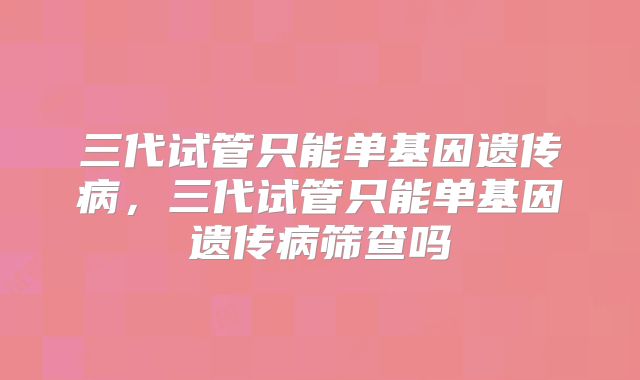 三代试管只能单基因遗传病，三代试管只能单基因遗传病筛查吗
