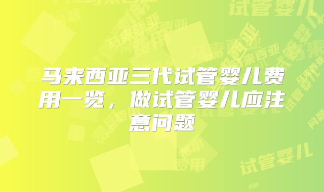 马来西亚三代试管婴儿费用一览，做试管婴儿应注意问题