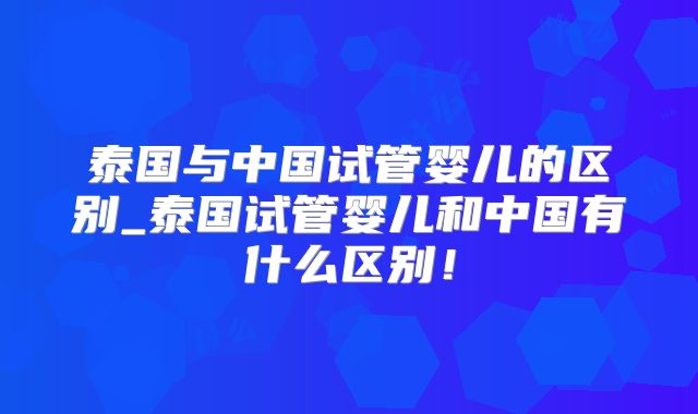 泰国与中国试管婴儿的区别_泰国试管婴儿和中国有什么区别！