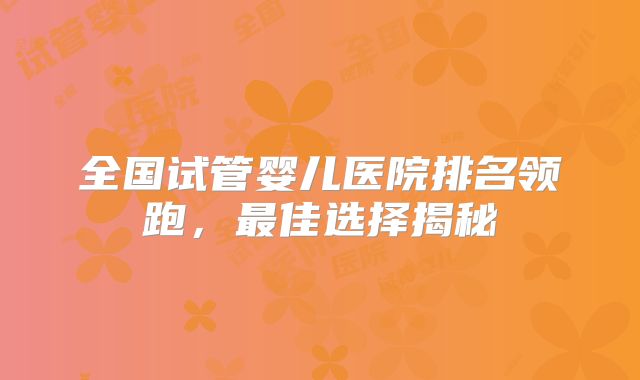 全国试管婴儿医院排名领跑，最佳选择揭秘