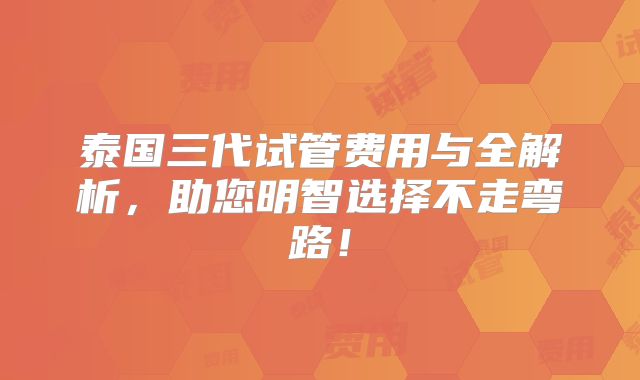 泰国三代试管费用与全解析,助您明智选择不走弯路!