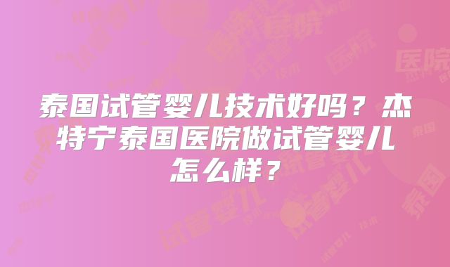 泰国试管婴儿技术好吗？杰特宁泰国医院做试管婴儿怎么样？