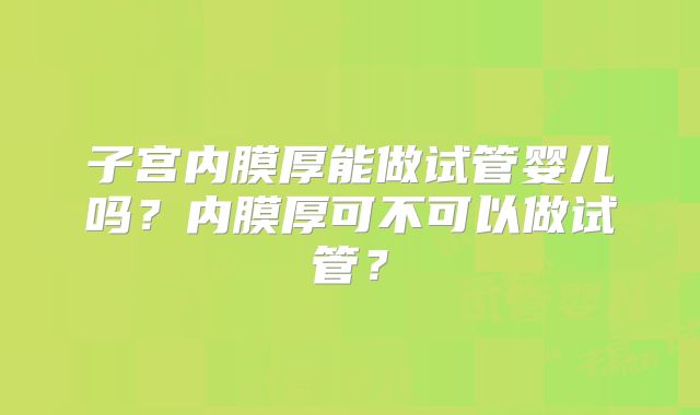 子宫内膜厚能做试管婴儿吗？内膜厚可不可以做试管？
