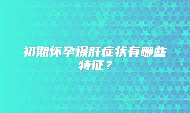 初期怀孕爆肝症状有哪些特征？