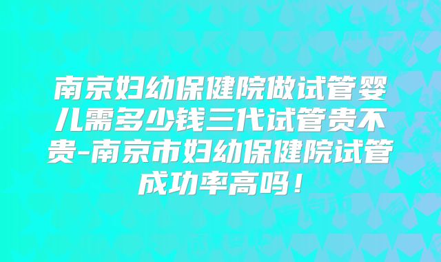 南京妇幼保健院做试管婴儿需多少钱三代试管贵不贵-南京市妇幼保健院试管成功率高吗!