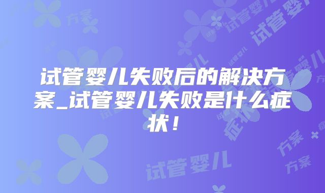 试管婴儿失败后的解决方案_试管婴儿失败是什么症状！