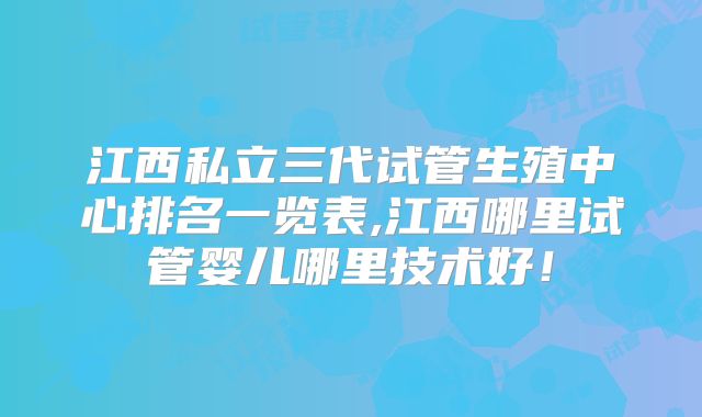 江西私立三代试管生殖中心排名一览表,江西哪里试管婴儿哪里技术好！