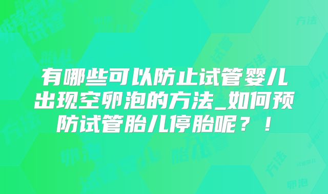 有哪些可以防止试管婴儿出现空卵泡的方法_如何预防试管胎儿停胎呢？！