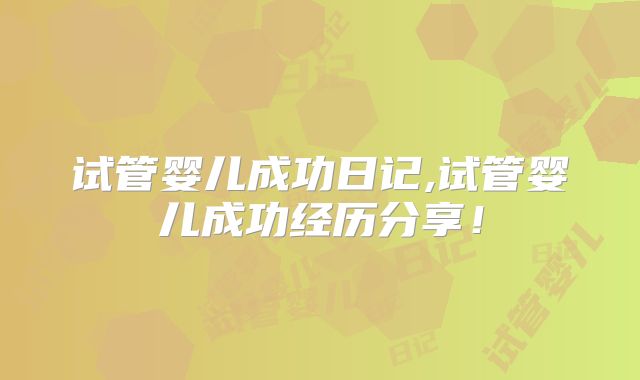 试管婴儿成功日记,试管婴儿成功经历分享!