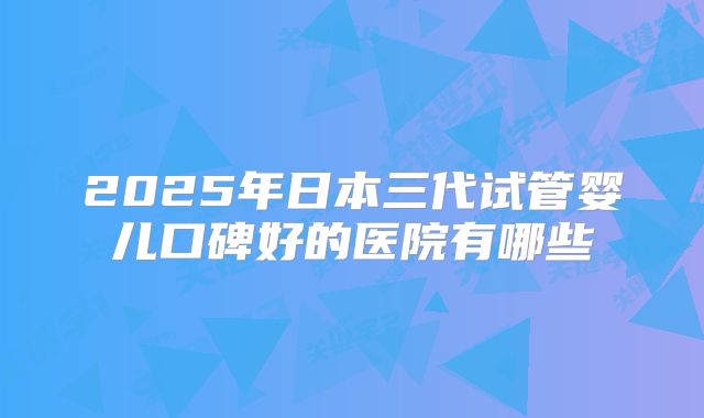 2025年日本三代试管婴儿口碑好的医院有哪些