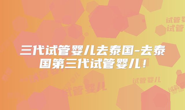 三代试管婴儿去泰国-去泰国第三代试管婴儿！