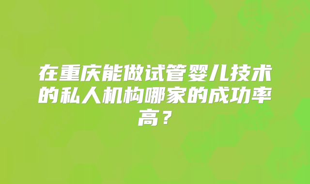 在重庆能做试管婴儿技术的私人机构哪家的成功率高？