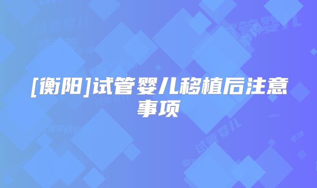 [衡阳]试管婴儿移植后注意事项