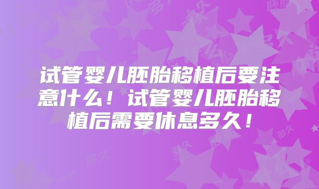 试管婴儿胚胎移植后要注意什么！试管婴儿胚胎移植后需要休息多久！