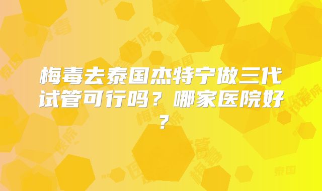 梅毒去泰国杰特宁做三代试管可行吗?哪家医院好?