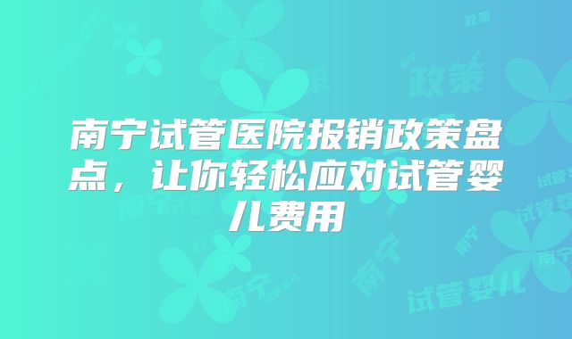 南宁试管医院报销政策盘点，让你轻松应对试管婴儿费用