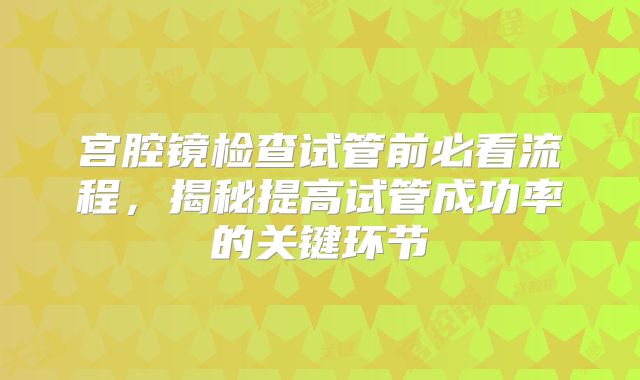 宫腔镜检查试管前必看流程,揭秘提高试管成功率的关键环节