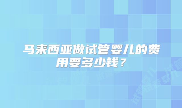 马来西亚做试管婴儿的费用要多少钱？