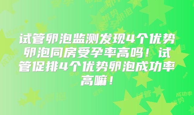 试管卵泡监测发现4个优势卵泡同房受孕率高吗！试管促排4个优势卵泡成功率高嘛！