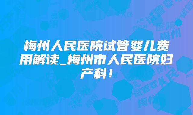 梅州人民医院试管婴儿费用解读_梅州市人民医院妇产科！