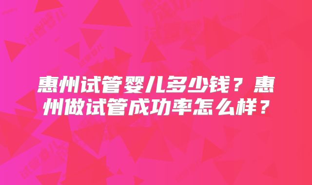 惠州试管婴儿多少钱?惠州做试管成功率怎么样?