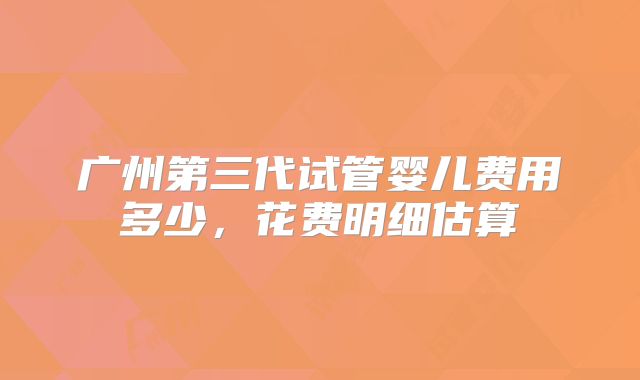 广州第三代试管婴儿费用多少，花费明细估算