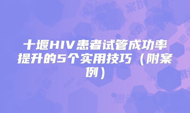 十堰HIV患者试管成功率提升的5个实用技巧（附案例）