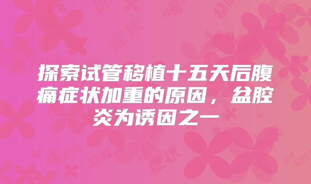 探索试管移植十五天后腹痛症状加重的原因,盆腔炎为诱因之一