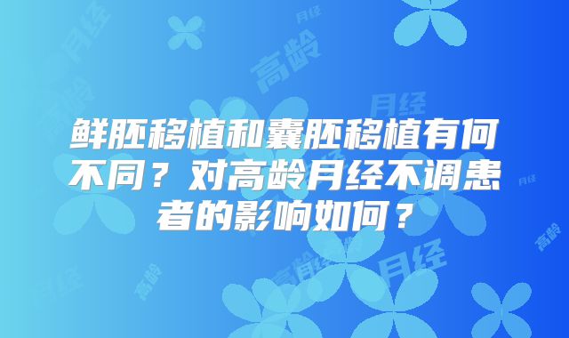 鲜胚移植和囊胚移植有何不同？对高龄月经不调患者的影响如何？